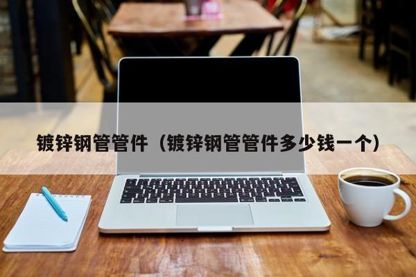 鍍鋅鋼管管件（鍍鋅鋼管管件多少錢(qián)一個(gè)）